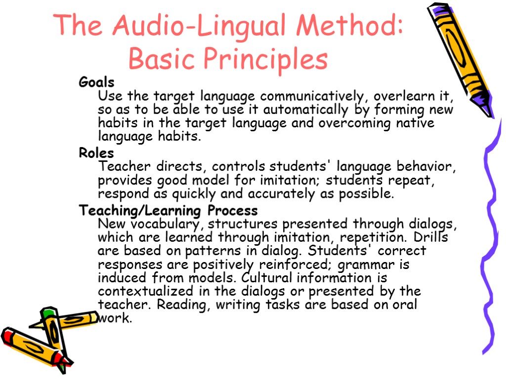 The Audio-Lingual Method: Basic Principles Goals Use the target language communicatively, overlearn it, so